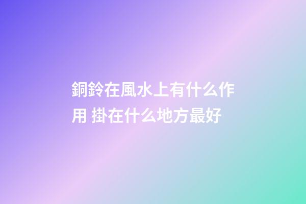 銅鈴在風水上有什么作用 掛在什么地方最好